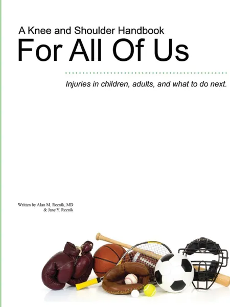 Обложка книги A Knee and Shoulder Handbook For All Of Us - Injuries in children, adults, and what to do next., MD Alan M Reznik, Jane Y Reznik