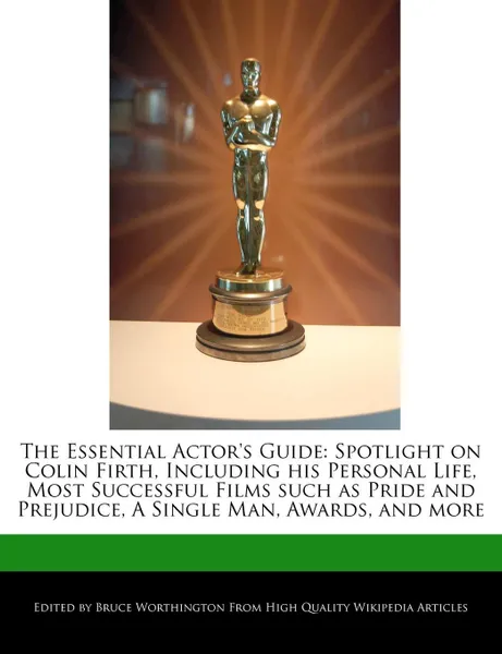 Обложка книги The Essential Actor's Guide. Spotlight on Colin Firth, Including his Personal Life, Most Successful Films such as Pride and Prejudice, A Single Man, Awards, and more, Bruce Worthington