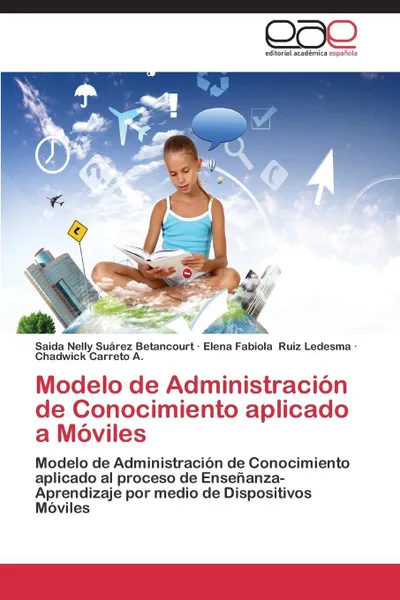 Обложка книги Modelo de Administracion de Conocimiento Aplicado a Moviles, Suarez Betancourt Saida Nelly, Ruiz Ledesma Elena Fabiola, Carreto a. Chadwick