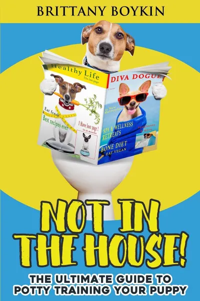 Обложка книги Not in the House!. The Ultimate Guide to  Potty Training Your Puppy, Brittany Boykin