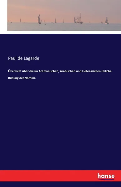 Обложка книги Ubersicht uber die im Aramaeischen, Arabischen und Hebrasischen ubliche Bildung der Nomina, Paul de Lagarde