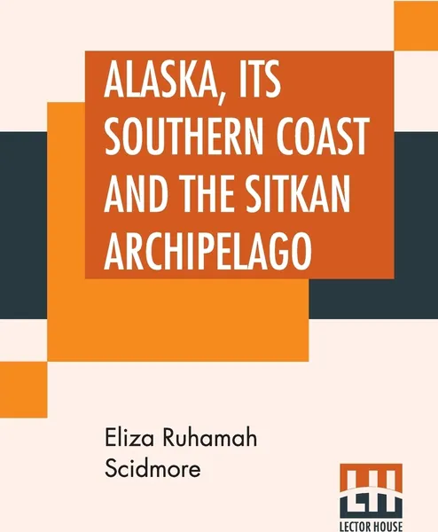 Обложка книги Alaska, Its Southern Coast And The Sitkan Archipelago, Eliza Ruhamah Scidmore