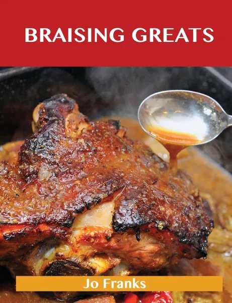 Обложка книги Braising Greats. Delicious Braising Recipes, the Top 99 Braising Recipes, Jo Franks