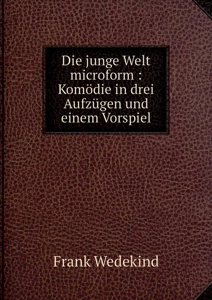 Обложка книги Die junge Welt microform : Komodie in drei Aufzugen und einem Vorspiel, Frank Wedekind