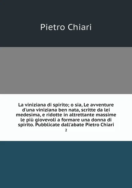 Обложка книги La viniziana di spirito; o sia, Le avventure d'una viniziana ben nata, scritte da lei medesima, e ridotte in altrettante massime le piu giovevoli a formare una donna di spirito. Pubblicate dall'abate Pietro Chiari. 2, Pietro Chiari