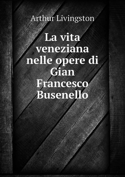 Обложка книги La vita veneziana nelle opere di Gian Francesco Busenello, Arthur Livingston