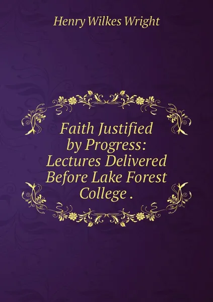 Обложка книги Faith Justified by Progress: Lectures Delivered Before Lake Forest College ., Henry Wilkes Wright