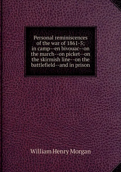 Обложка книги Personal reminiscences of the war of 1861-5; in camp--en bivouac--on the march--on picket--on the skirmish line--on the battlefield--and in prison, William Henry Morgan