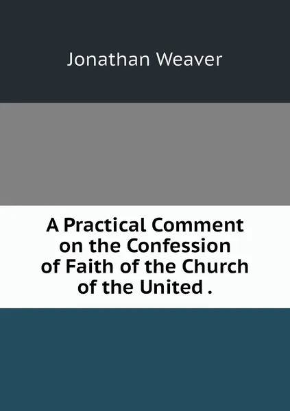 Обложка книги A Practical Comment on the Confession of Faith of the Church of the United ., Jonathan Weaver