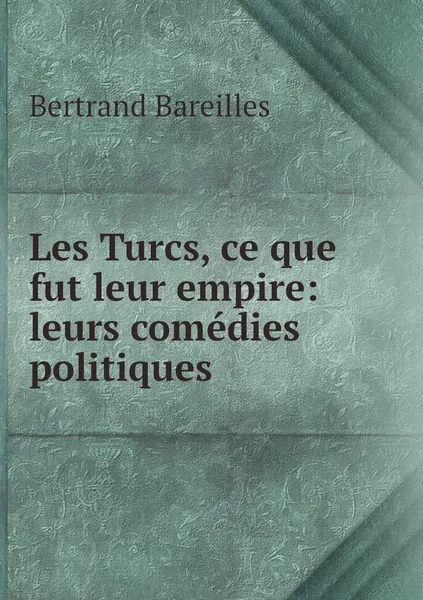 Обложка книги Les Turcs, ce que fut leur empire: leurs comedies politiques, Bertrand Bareilles