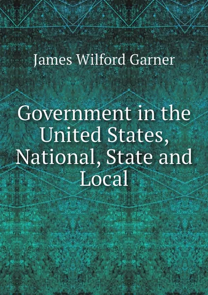 Обложка книги Government in the United States, National, State and Local, Garner James Wilford