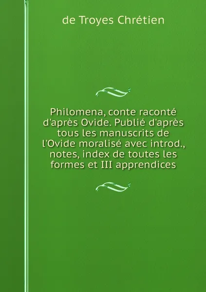 Обложка книги Philomena, conte raconte d'apres Ovide. Publie d'apres tous les manuscrits de l'Ovide moralise avec introd., notes, index de toutes les formes et III apprendices, de Troyes Chrétien