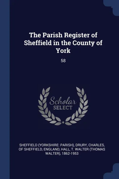 Обложка книги The Parish Register of Sheffield in the County of York. 58, Sheffield Sheffield, T Walter 1862-1953 Hall