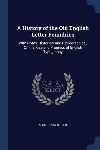 Обложка книги A History of the Old English Letter Foundries. With Notes, Historical and Bibliographical, On the Rise and Progress of English Typography, Talbot Baines Reed