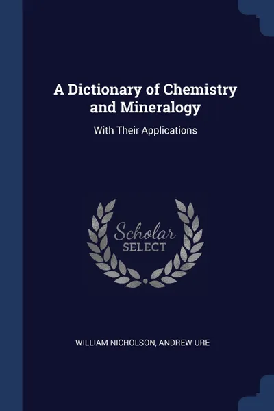 Обложка книги A Dictionary of Chemistry and Mineralogy. With Their Applications, William Nicholson, Andrew Ure