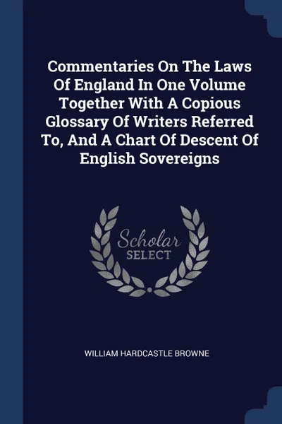 Обложка книги Commentaries On The Laws Of England In One Volume Together With A Copious Glossary Of Writers Referred To, And A Chart Of Descent Of English Sovereigns, William Hardcastle Browne