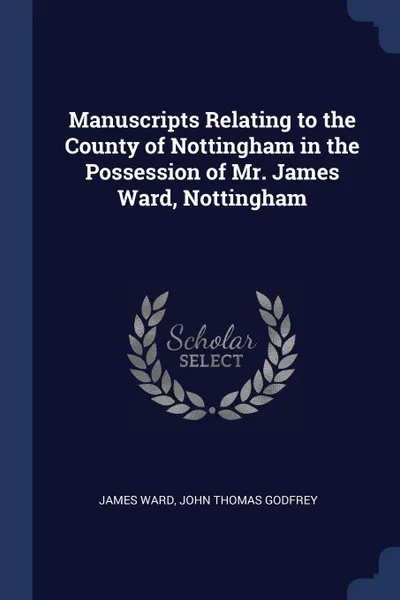 Обложка книги Manuscripts Relating to the County of Nottingham in the Possession of Mr. James Ward, Nottingham, James Ward, John Thomas Godfrey