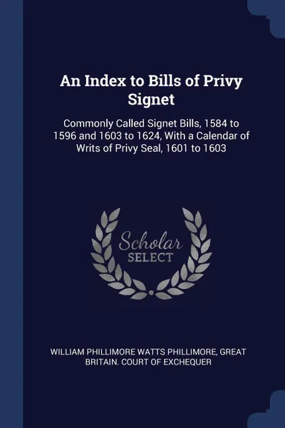 Обложка книги An Index to Bills of Privy Signet. Commonly Called Signet Bills, 1584 to 1596 and 1603 to 1624, With a Calendar of Writs of Privy Seal, 1601 to 1603, William Phillimore Watts Phillimore