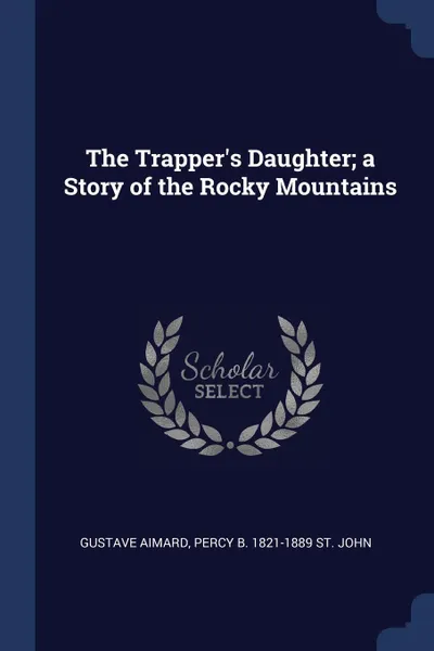 Обложка книги The Trapper's Daughter; a Story of the Rocky Mountains, Gustave Aimard, Percy B. 1821-1889 St. John