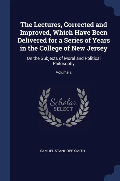 Обложка книги The Lectures, Corrected and Improved, Which Have Been Delivered for a Series of Years in the College of New Jersey. On the Subjects of Moral and Political Philosophy; Volume 2, Samuel Stanhope Smith