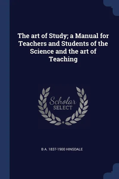 Обложка книги The art of Study; a Manual for Teachers and Students of the Science and the art of Teaching, B A. 1837-1900 Hinsdale