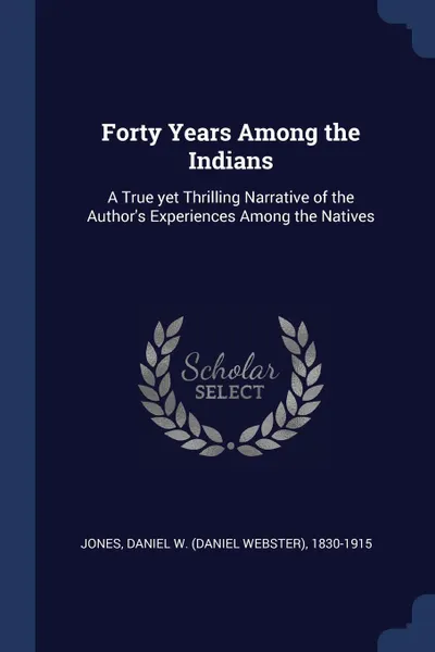 Обложка книги Forty Years Among the Indians. A True yet Thrilling Narrative of the Author's Experiences Among the Natives, Daniel W. 1830-1915 Jones