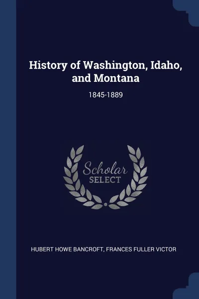 Обложка книги History of Washington, Idaho, and Montana. 1845-1889, Hubert Howe Bancroft, Frances Fuller Victor