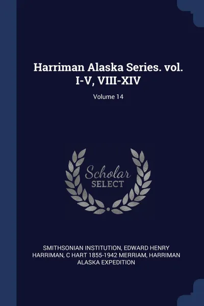 Обложка книги Harriman Alaska Series. vol. I-V, VIII-XIV; Volume 14, Smithsonian Institution, Edward Henry Harriman, C Hart 1855-1942 Merriam