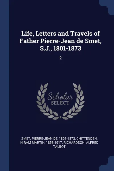 Обложка книги Life, Letters and Travels of Father Pierre-Jean de Smet, S.J., 1801-1873. 2, Pierre-Jean de Smet, Hiram Martin Chittenden, Alfred Talbot Richardson