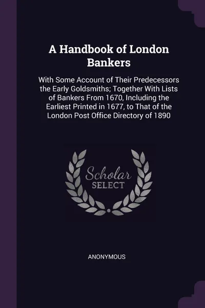 Обложка книги A Handbook of London Bankers. With Some Account of Their Predecessors the Early Goldsmiths; Together With Lists of Bankers From 1670, Including the Earliest Printed in 1677, to That of the London Post Office Directory of 1890, M. l'abbé Trochon