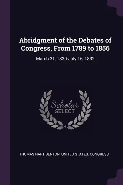 Обложка книги Abridgment of the Debates of Congress, From 1789 to 1856. March 31, 1830-July 16, 1832, Thomas Hart Benton