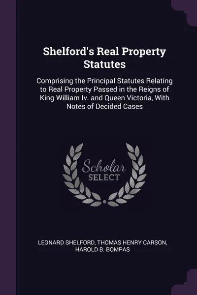 Обложка книги Shelford's Real Property Statutes. Comprising the Principal Statutes Relating to Real Property Passed in the Reigns of King William Iv. and Queen Victoria, With Notes of Decided Cases, Leonard Shelford, Thomas Henry Carson, Harold B. Bompas