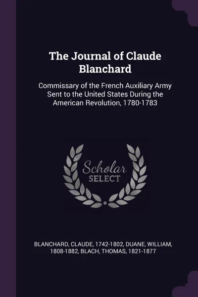 Обложка книги The Journal of Claude Blanchard. Commissary of the French Auxiliary Army Sent to the United States During the American Revolution, 1780-1783, Claude Blanchard, William Duane, Thomas Blach