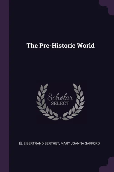 Обложка книги The Pre-Historic World, Élie Bertrand Berthet, Mary Joanna Safford