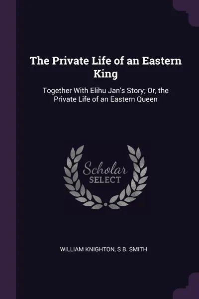 Обложка книги The Private Life of an Eastern King. Together With Elihu Jan's Story; Or, the Private Life of an Eastern Queen, William Knighton, S B. Smith