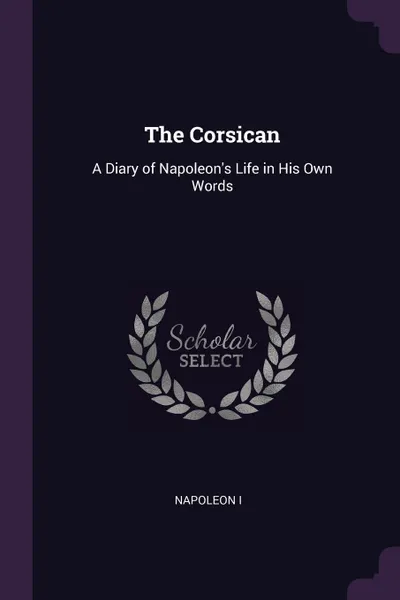 Обложка книги The Corsican. A Diary of Napoleon's Life in His Own Words, Napoleon I