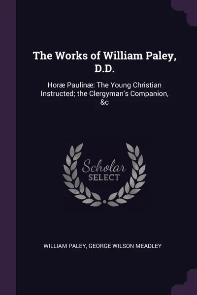 Обложка книги The Works of William Paley, D.D. Horae Paulinae: The Young Christian Instructed; the Clergyman's Companion, &c, William Paley, George Wilson Meadley