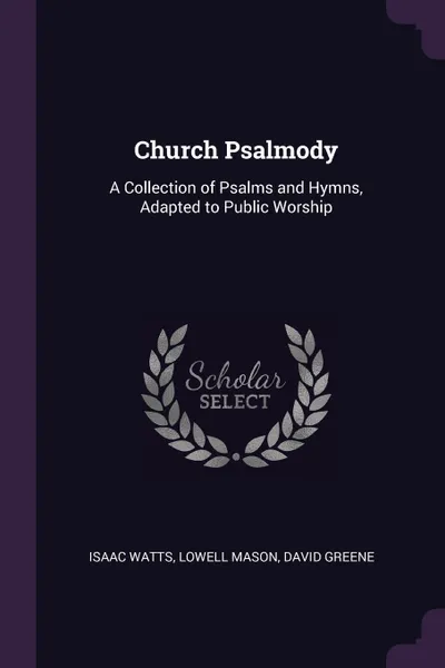 Обложка книги Church Psalmody. A Collection of Psalms and Hymns, Adapted to Public Worship, Isaac Watts, Lowell Mason, David Greene