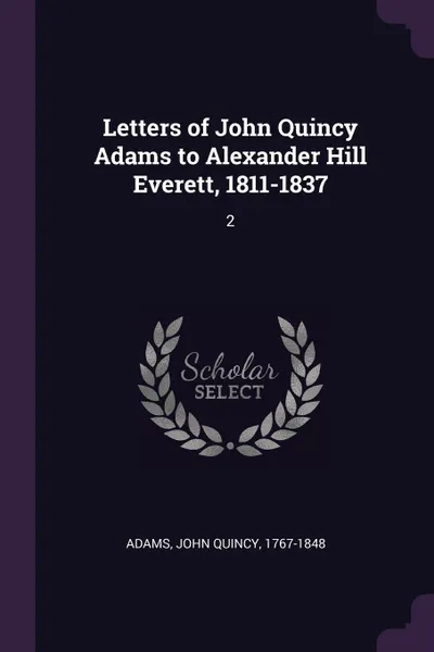 Обложка книги Letters of John Quincy Adams to Alexander Hill Everett, 1811-1837. 2, John Quincy Adams