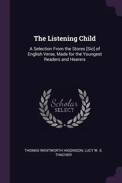 Обложка книги The Listening Child. A Selection From the Stores .Sic. of English Verse, Made for the Youngest Readers and Hearers, Thomas Wentworth Higginson, Lucy W. S. Thacher