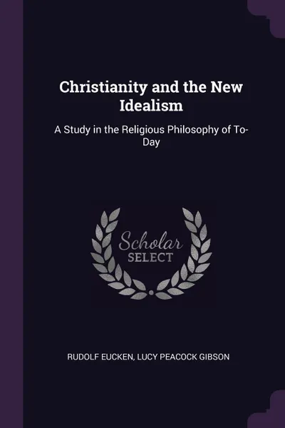 Обложка книги Christianity and the New Idealism. A Study in the Religious Philosophy of To-Day, Rudolf Eucken, Lucy Peacock Gibson