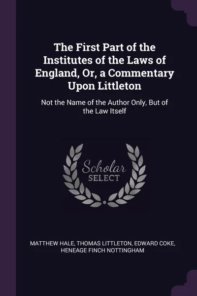 Обложка книги The First Part of the Institutes of the Laws of England, Or, a Commentary Upon Littleton. Not the Name of the Author Only, But of the Law Itself, Matthew Hale, Thomas Littleton, Edward Coke