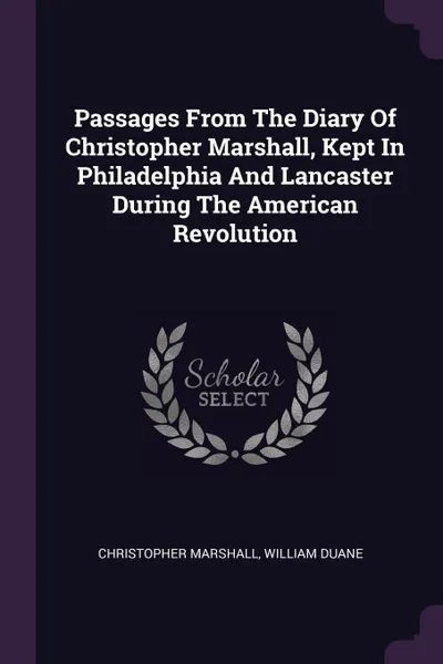 Обложка книги Passages From The Diary Of Christopher Marshall, Kept In Philadelphia And Lancaster During The American Revolution, Christopher Marshall, William Duane