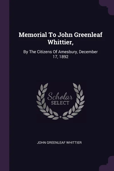 Обложка книги Memorial To John Greenleaf Whittier,. By The Citizens Of Amesbury, December 17, 1892, John Greenleaf Whittier