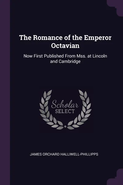 Обложка книги The Romance of the Emperor Octavian. Now First Published From Mss. at Lincoln and Cambridge, James Orchard Halliwell-Phillipps