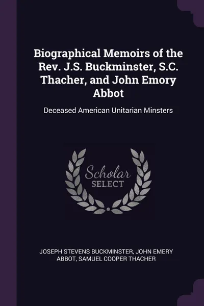 Обложка книги Biographical Memoirs of the Rev. J.S. Buckminster, S.C. Thacher, and John Emory Abbot. Deceased American Unitarian Minsters, Joseph Stevens Buckminster, John Emery Abbot, Samuel Cooper Thacher