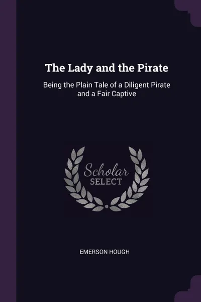 Обложка книги The Lady and the Pirate. Being the Plain Tale of a Diligent Pirate and a Fair Captive, Emerson Hough