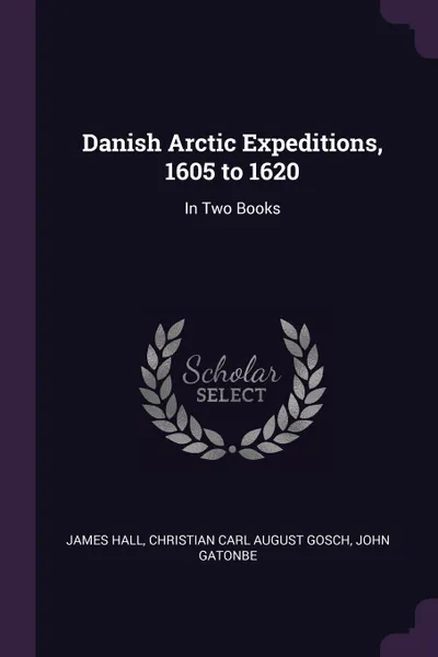 Обложка книги Danish Arctic Expeditions, 1605 to 1620. In Two Books, James Hall, Christian Carl August Gosch, John Gatonbe