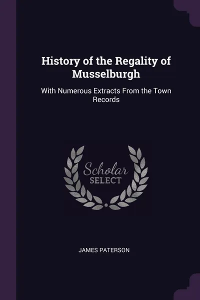 Обложка книги History of the Regality of Musselburgh. With Numerous Extracts From the Town Records, James Paterson