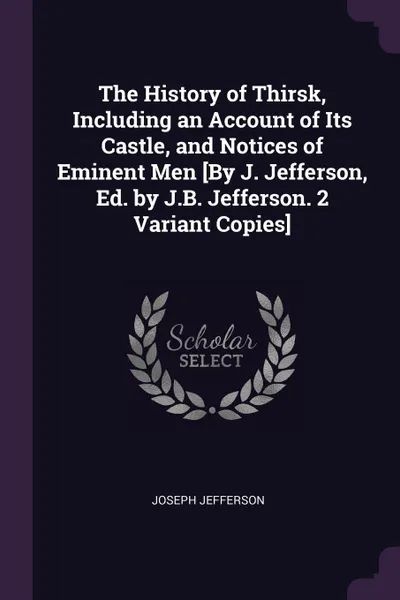 Обложка книги The History of Thirsk, Including an Account of Its Castle, and Notices of Eminent Men .By J. Jefferson, Ed. by J.B. Jefferson. 2 Variant Copies., Joseph Jefferson